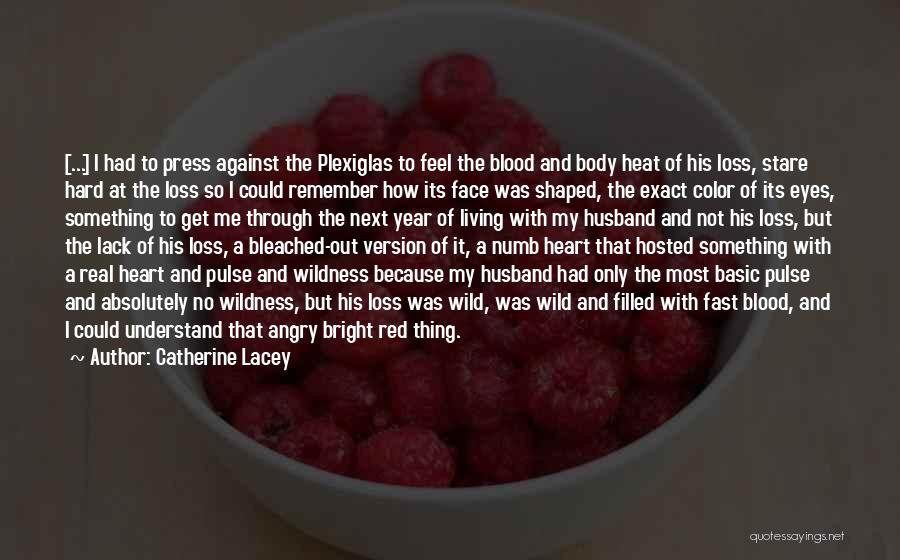 Catherine Lacey Quotes: [...] I Had To Press Against The Plexiglas To Feel The Blood And Body Heat Of His Loss, Stare Hard