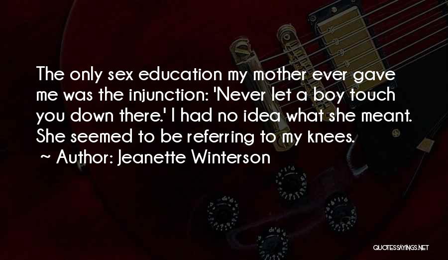 Jeanette Winterson Quotes: The Only Sex Education My Mother Ever Gave Me Was The Injunction: 'never Let A Boy Touch You Down There.'