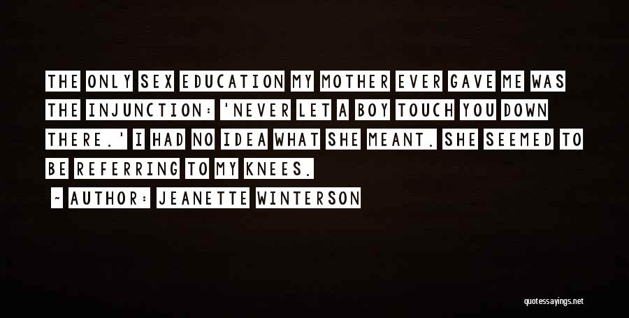 Jeanette Winterson Quotes: The Only Sex Education My Mother Ever Gave Me Was The Injunction: 'never Let A Boy Touch You Down There.'