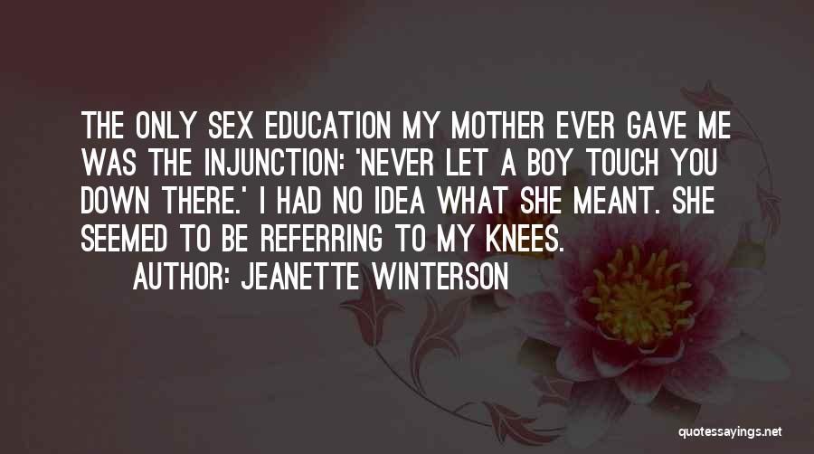 Jeanette Winterson Quotes: The Only Sex Education My Mother Ever Gave Me Was The Injunction: 'never Let A Boy Touch You Down There.'