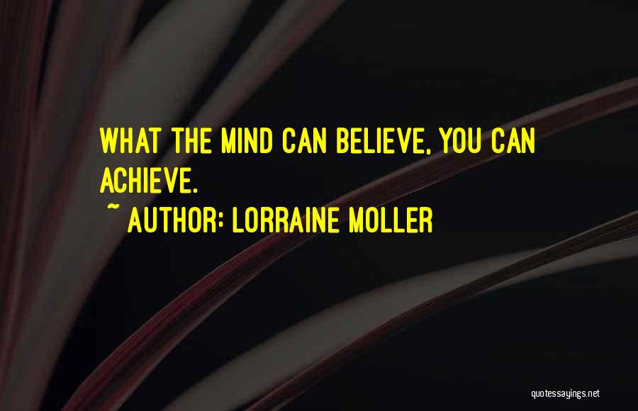 Lorraine Moller Quotes: What The Mind Can Believe, You Can Achieve.