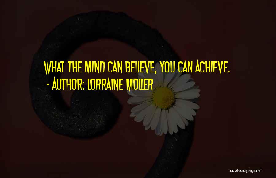 Lorraine Moller Quotes: What The Mind Can Believe, You Can Achieve.