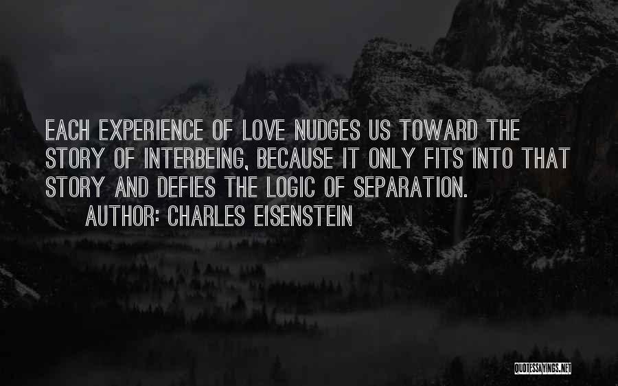 Charles Eisenstein Quotes: Each Experience Of Love Nudges Us Toward The Story Of Interbeing, Because It Only Fits Into That Story And Defies