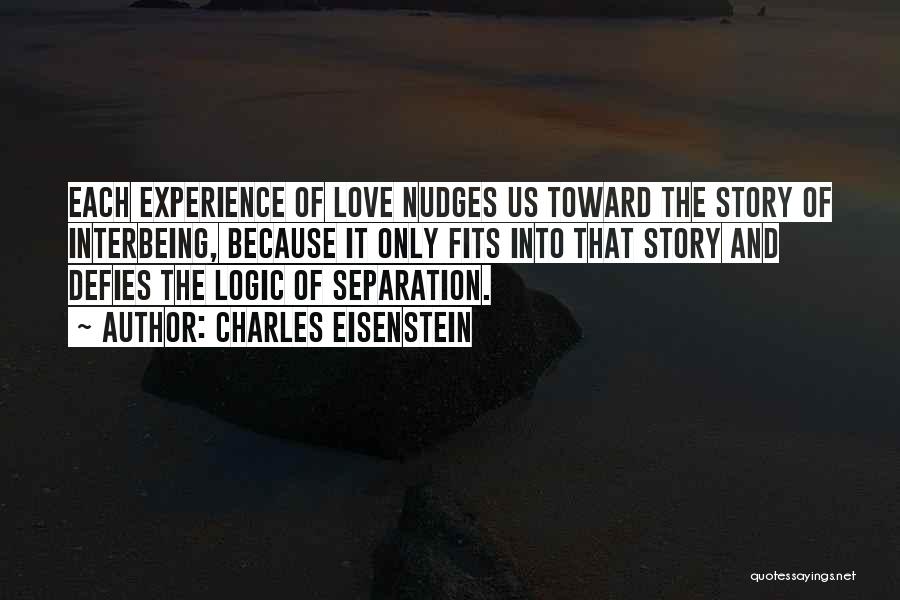 Charles Eisenstein Quotes: Each Experience Of Love Nudges Us Toward The Story Of Interbeing, Because It Only Fits Into That Story And Defies