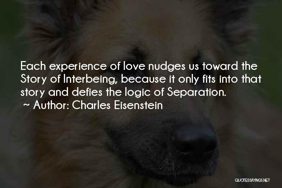 Charles Eisenstein Quotes: Each Experience Of Love Nudges Us Toward The Story Of Interbeing, Because It Only Fits Into That Story And Defies