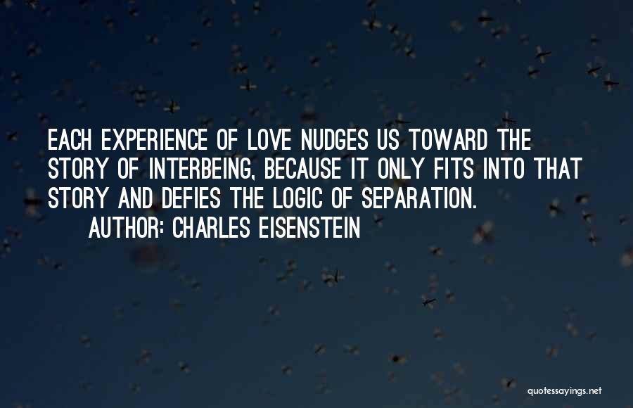 Charles Eisenstein Quotes: Each Experience Of Love Nudges Us Toward The Story Of Interbeing, Because It Only Fits Into That Story And Defies