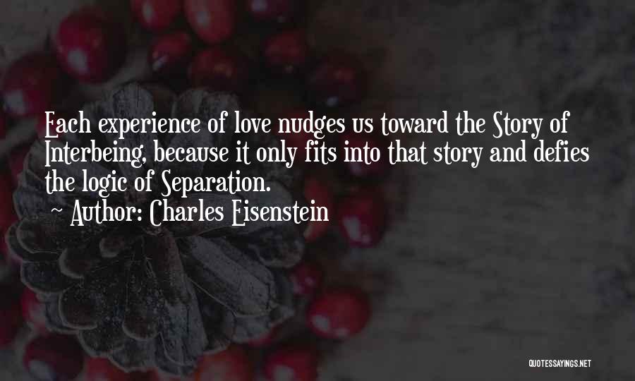 Charles Eisenstein Quotes: Each Experience Of Love Nudges Us Toward The Story Of Interbeing, Because It Only Fits Into That Story And Defies