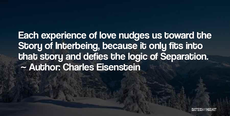 Charles Eisenstein Quotes: Each Experience Of Love Nudges Us Toward The Story Of Interbeing, Because It Only Fits Into That Story And Defies