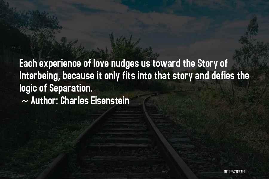Charles Eisenstein Quotes: Each Experience Of Love Nudges Us Toward The Story Of Interbeing, Because It Only Fits Into That Story And Defies
