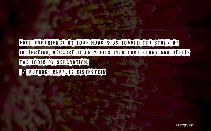 Charles Eisenstein Quotes: Each Experience Of Love Nudges Us Toward The Story Of Interbeing, Because It Only Fits Into That Story And Defies