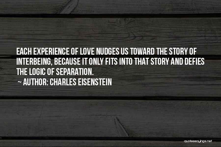 Charles Eisenstein Quotes: Each Experience Of Love Nudges Us Toward The Story Of Interbeing, Because It Only Fits Into That Story And Defies