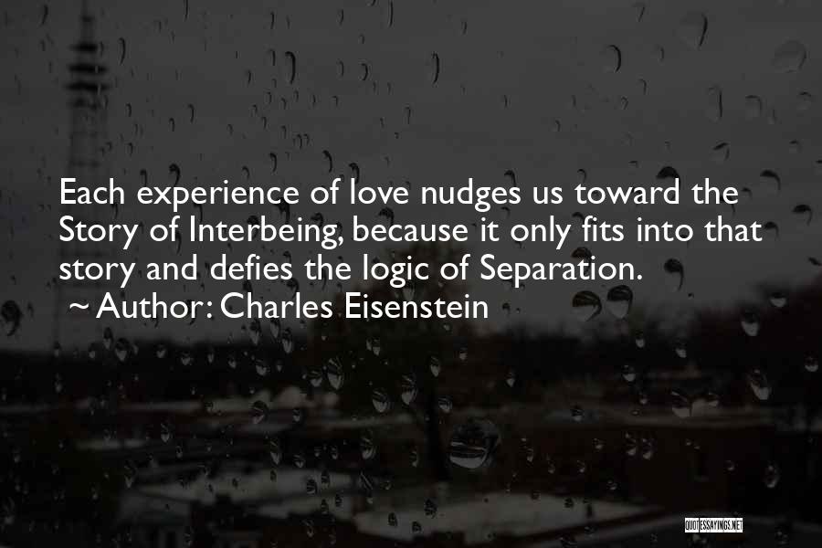 Charles Eisenstein Quotes: Each Experience Of Love Nudges Us Toward The Story Of Interbeing, Because It Only Fits Into That Story And Defies