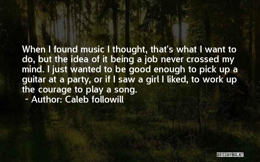 Caleb Followill Quotes: When I Found Music I Thought, That's What I Want To Do, But The Idea Of It Being A Job