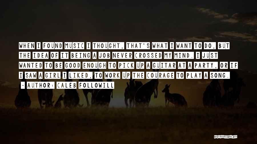 Caleb Followill Quotes: When I Found Music I Thought, That's What I Want To Do, But The Idea Of It Being A Job