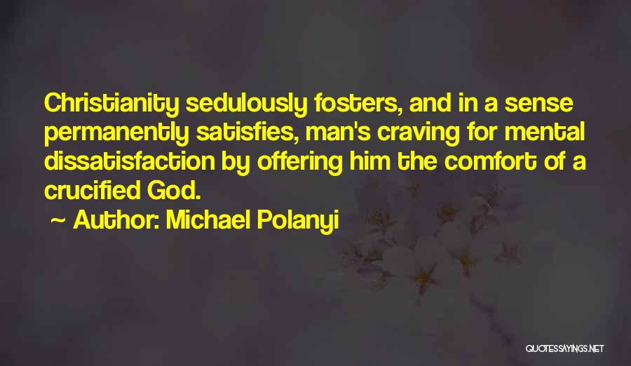 Michael Polanyi Quotes: Christianity Sedulously Fosters, And In A Sense Permanently Satisfies, Man's Craving For Mental Dissatisfaction By Offering Him The Comfort Of