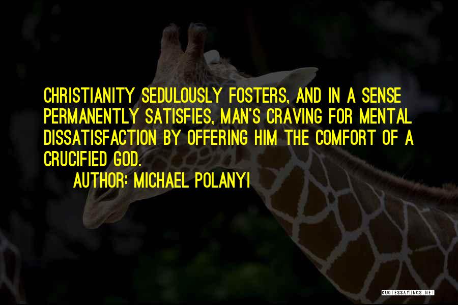 Michael Polanyi Quotes: Christianity Sedulously Fosters, And In A Sense Permanently Satisfies, Man's Craving For Mental Dissatisfaction By Offering Him The Comfort Of