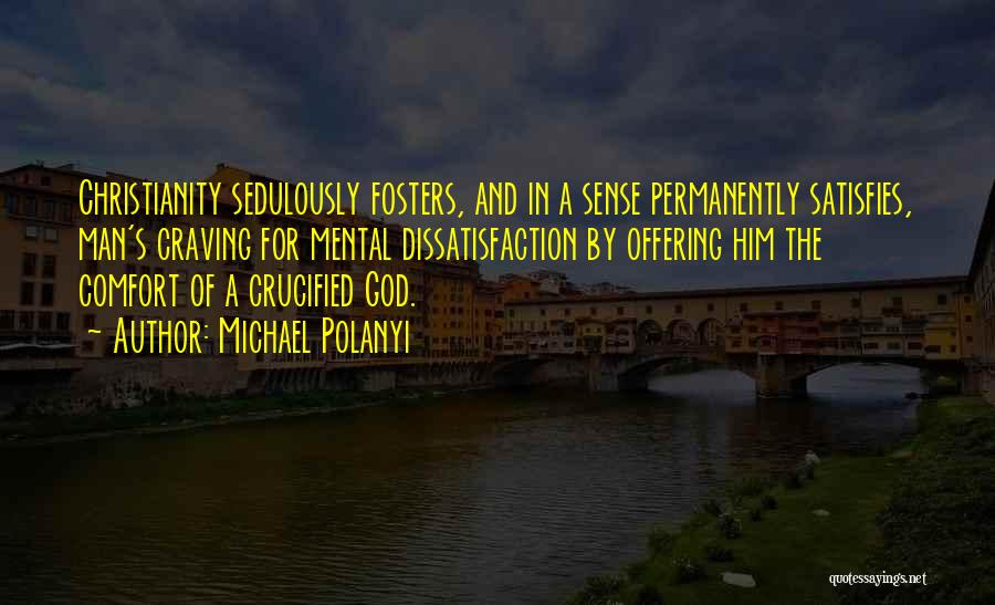 Michael Polanyi Quotes: Christianity Sedulously Fosters, And In A Sense Permanently Satisfies, Man's Craving For Mental Dissatisfaction By Offering Him The Comfort Of