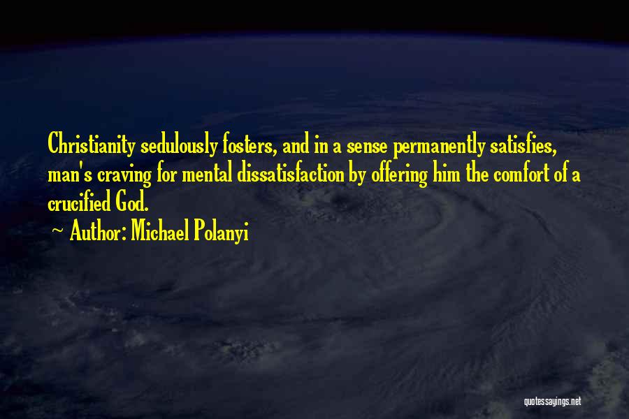 Michael Polanyi Quotes: Christianity Sedulously Fosters, And In A Sense Permanently Satisfies, Man's Craving For Mental Dissatisfaction By Offering Him The Comfort Of