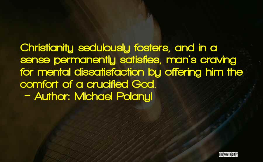 Michael Polanyi Quotes: Christianity Sedulously Fosters, And In A Sense Permanently Satisfies, Man's Craving For Mental Dissatisfaction By Offering Him The Comfort Of