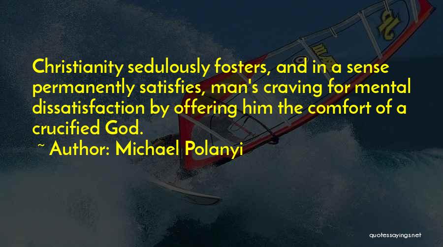 Michael Polanyi Quotes: Christianity Sedulously Fosters, And In A Sense Permanently Satisfies, Man's Craving For Mental Dissatisfaction By Offering Him The Comfort Of