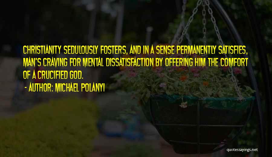 Michael Polanyi Quotes: Christianity Sedulously Fosters, And In A Sense Permanently Satisfies, Man's Craving For Mental Dissatisfaction By Offering Him The Comfort Of