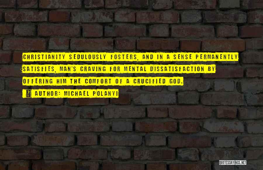 Michael Polanyi Quotes: Christianity Sedulously Fosters, And In A Sense Permanently Satisfies, Man's Craving For Mental Dissatisfaction By Offering Him The Comfort Of