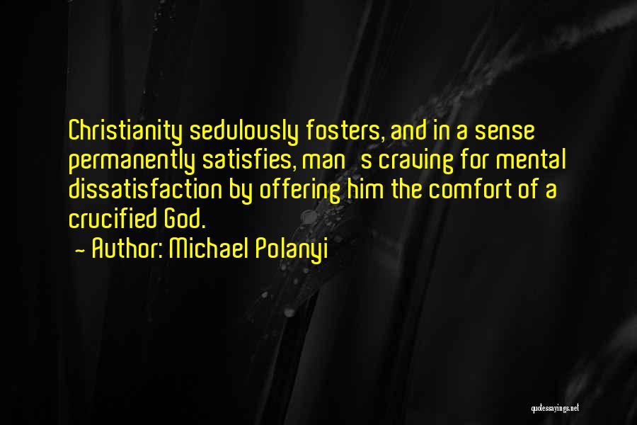 Michael Polanyi Quotes: Christianity Sedulously Fosters, And In A Sense Permanently Satisfies, Man's Craving For Mental Dissatisfaction By Offering Him The Comfort Of