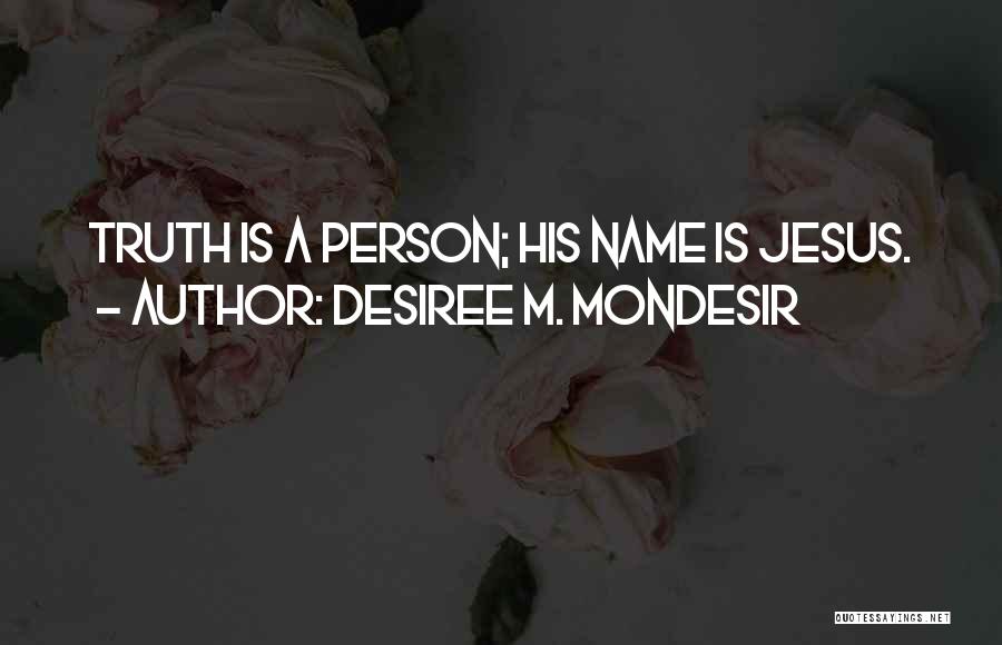 Desiree M. Mondesir Quotes: Truth Is A Person; His Name Is Jesus.