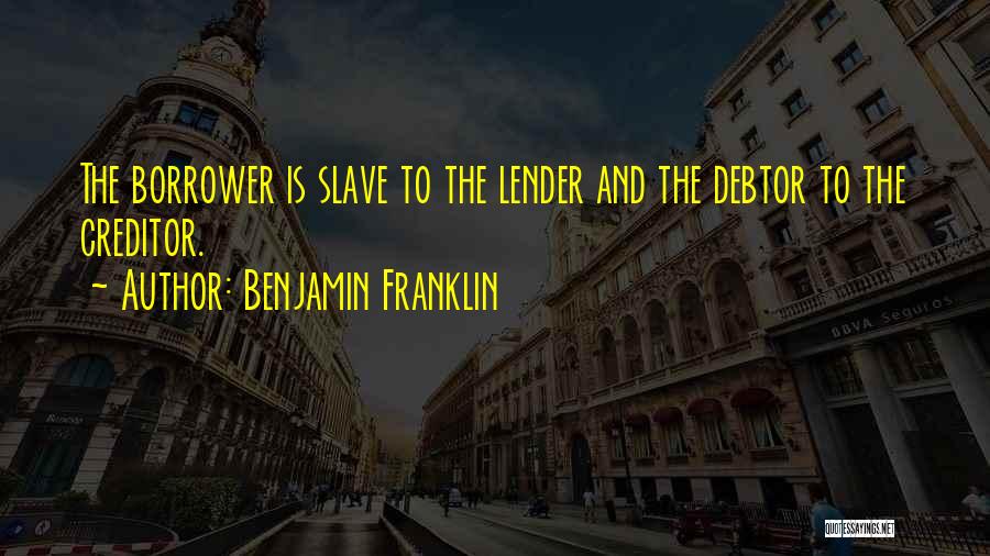 Benjamin Franklin Quotes: The Borrower Is Slave To The Lender And The Debtor To The Creditor.