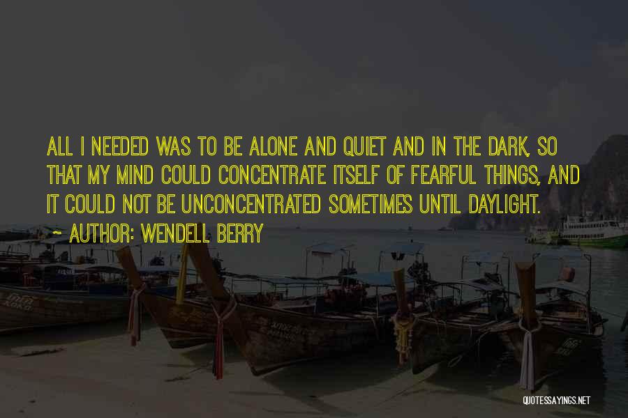 Wendell Berry Quotes: All I Needed Was To Be Alone And Quiet And In The Dark, So That My Mind Could Concentrate Itself