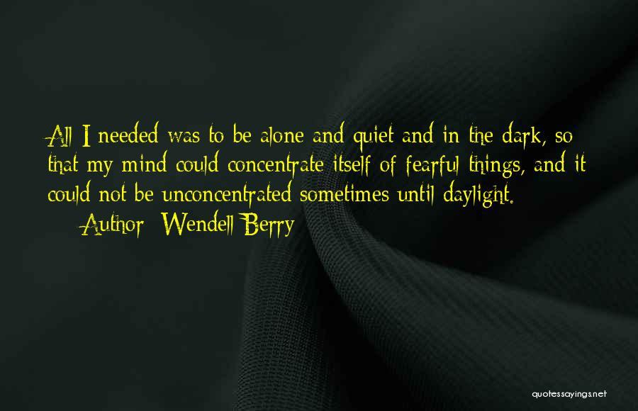 Wendell Berry Quotes: All I Needed Was To Be Alone And Quiet And In The Dark, So That My Mind Could Concentrate Itself