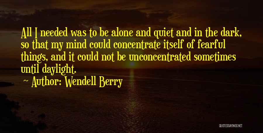 Wendell Berry Quotes: All I Needed Was To Be Alone And Quiet And In The Dark, So That My Mind Could Concentrate Itself