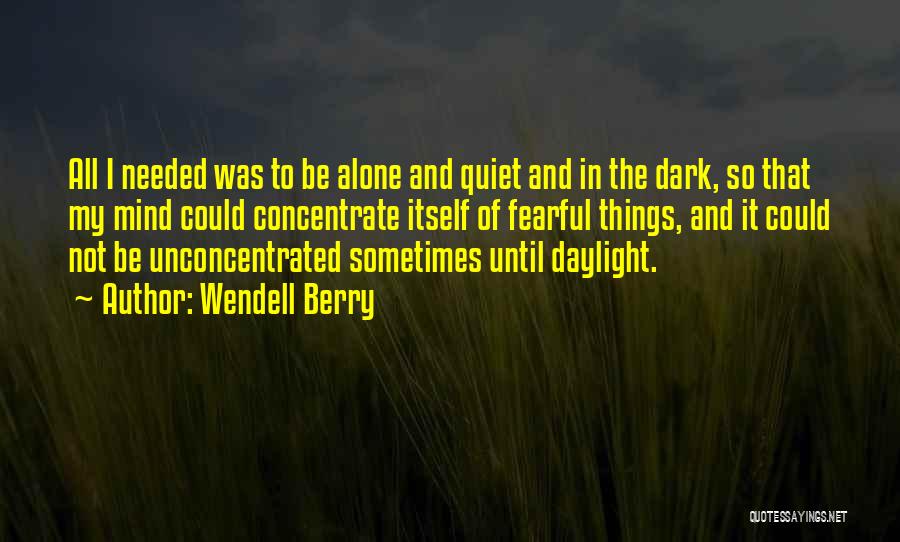 Wendell Berry Quotes: All I Needed Was To Be Alone And Quiet And In The Dark, So That My Mind Could Concentrate Itself