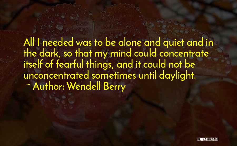 Wendell Berry Quotes: All I Needed Was To Be Alone And Quiet And In The Dark, So That My Mind Could Concentrate Itself