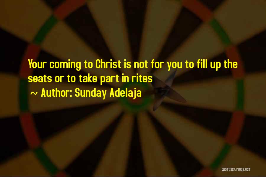 Sunday Adelaja Quotes: Your Coming To Christ Is Not For You To Fill Up The Seats Or To Take Part In Rites