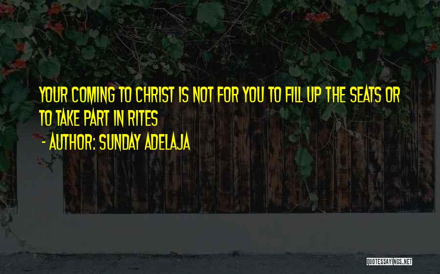 Sunday Adelaja Quotes: Your Coming To Christ Is Not For You To Fill Up The Seats Or To Take Part In Rites