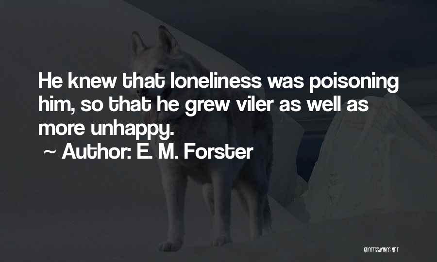 E. M. Forster Quotes: He Knew That Loneliness Was Poisoning Him, So That He Grew Viler As Well As More Unhappy.