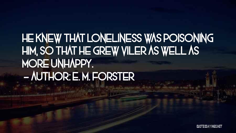 E. M. Forster Quotes: He Knew That Loneliness Was Poisoning Him, So That He Grew Viler As Well As More Unhappy.