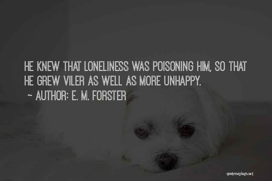 E. M. Forster Quotes: He Knew That Loneliness Was Poisoning Him, So That He Grew Viler As Well As More Unhappy.