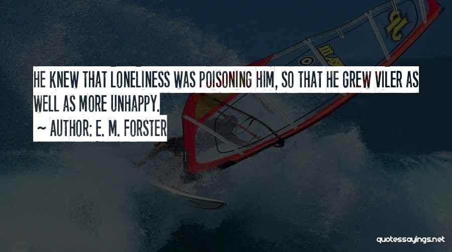 E. M. Forster Quotes: He Knew That Loneliness Was Poisoning Him, So That He Grew Viler As Well As More Unhappy.
