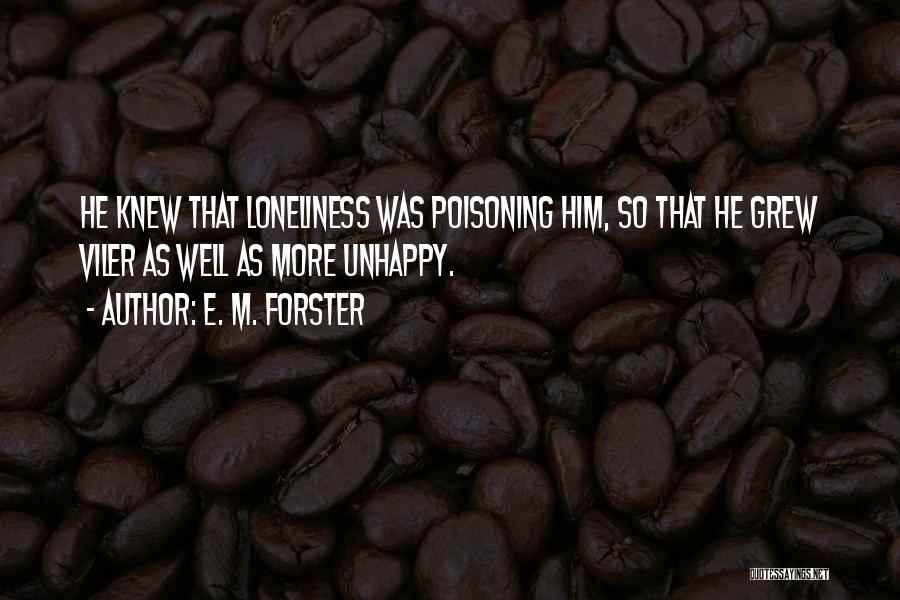 E. M. Forster Quotes: He Knew That Loneliness Was Poisoning Him, So That He Grew Viler As Well As More Unhappy.