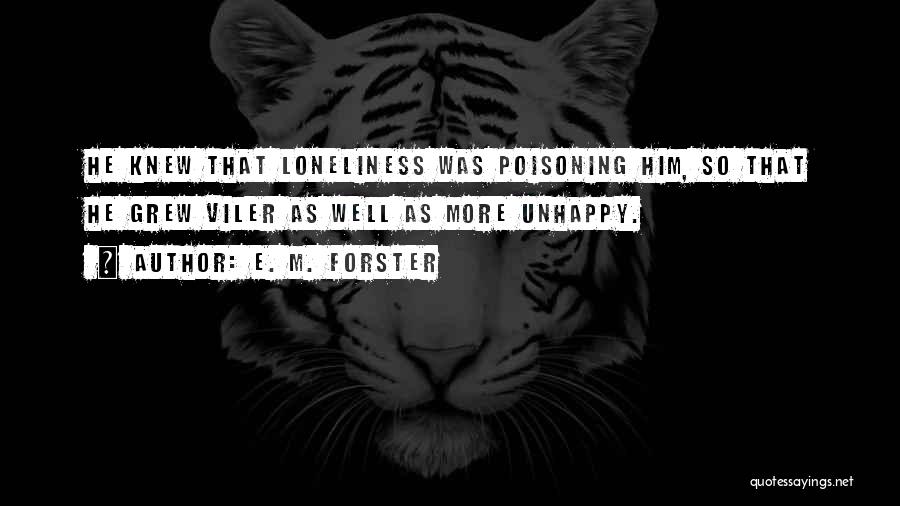 E. M. Forster Quotes: He Knew That Loneliness Was Poisoning Him, So That He Grew Viler As Well As More Unhappy.