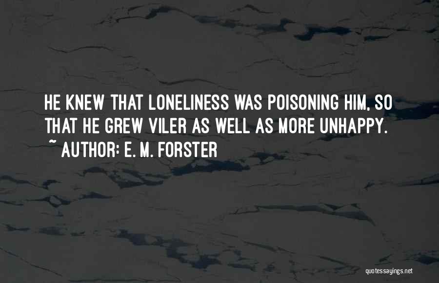 E. M. Forster Quotes: He Knew That Loneliness Was Poisoning Him, So That He Grew Viler As Well As More Unhappy.