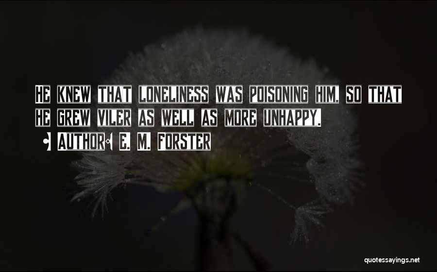 E. M. Forster Quotes: He Knew That Loneliness Was Poisoning Him, So That He Grew Viler As Well As More Unhappy.