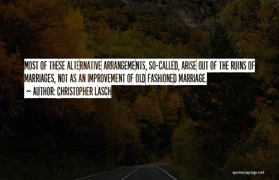 Christopher Lasch Quotes: Most Of These Alternative Arrangements, So-called, Arise Out Of The Ruins Of Marriages, Not As An Improvement Of Old Fashioned