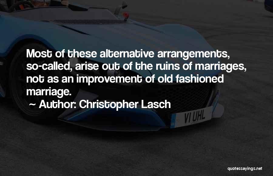 Christopher Lasch Quotes: Most Of These Alternative Arrangements, So-called, Arise Out Of The Ruins Of Marriages, Not As An Improvement Of Old Fashioned