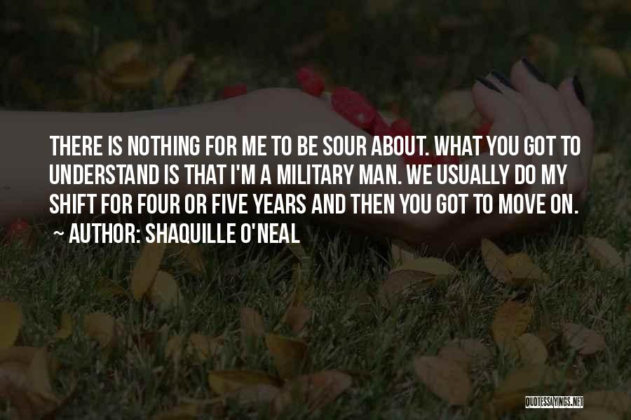 Shaquille O'Neal Quotes: There Is Nothing For Me To Be Sour About. What You Got To Understand Is That I'm A Military Man.