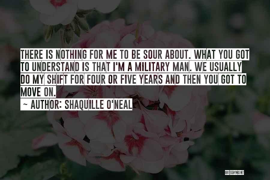 Shaquille O'Neal Quotes: There Is Nothing For Me To Be Sour About. What You Got To Understand Is That I'm A Military Man.