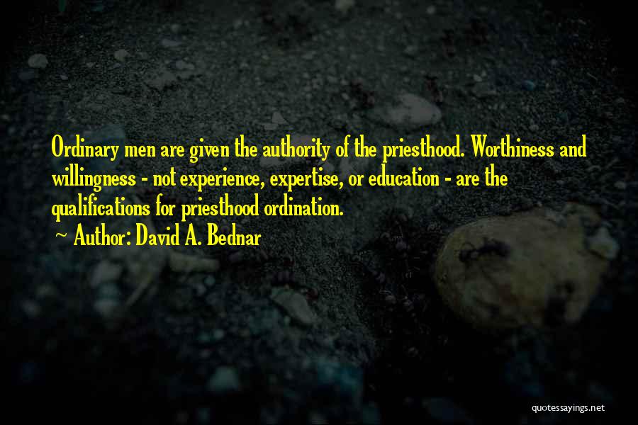 David A. Bednar Quotes: Ordinary Men Are Given The Authority Of The Priesthood. Worthiness And Willingness - Not Experience, Expertise, Or Education - Are