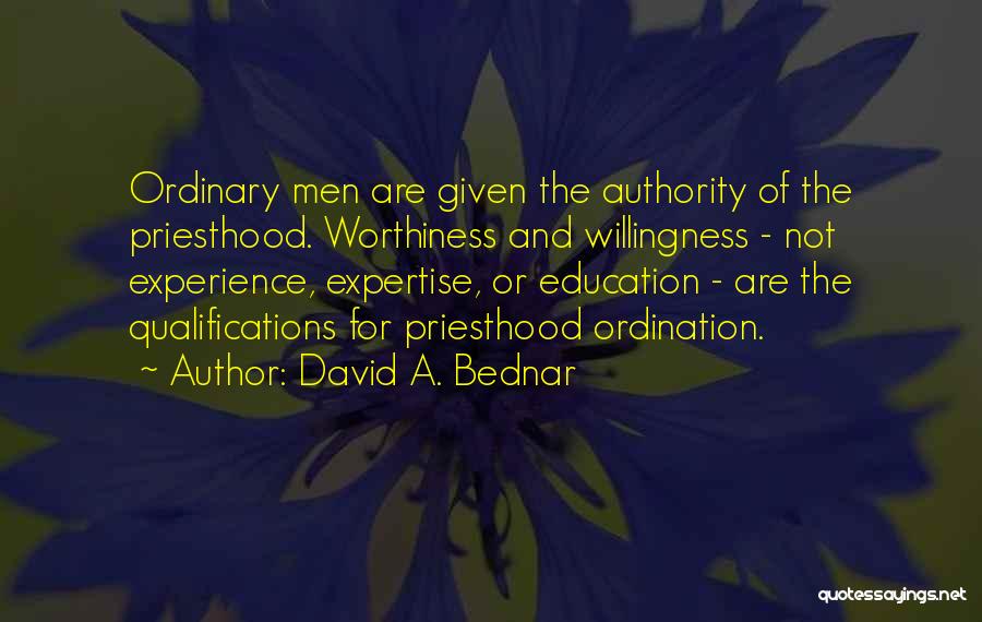 David A. Bednar Quotes: Ordinary Men Are Given The Authority Of The Priesthood. Worthiness And Willingness - Not Experience, Expertise, Or Education - Are